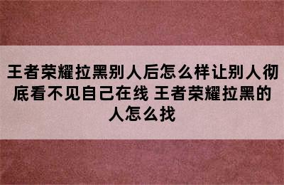 王者荣耀拉黑别人后怎么样让别人彻底看不见自己在线 王者荣耀拉黑的人怎么找